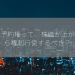 新株予約権って、株価が上がったら権利行使するべき？